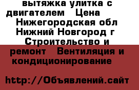 вытяжка улитка с двигателем › Цена ­ 4 500 - Нижегородская обл., Нижний Новгород г. Строительство и ремонт » Вентиляция и кондиционирование   
